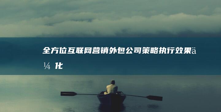 全方位互联网营销外包公司：策略执行、效果优化一站式服务